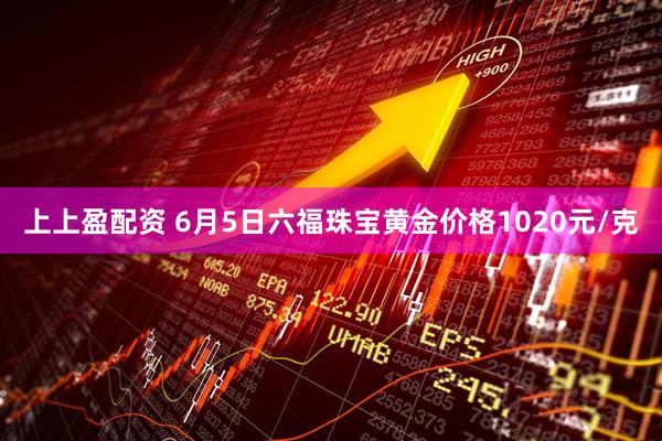 上上盈配资 6月5日六福珠宝黄金价格1020元/克
