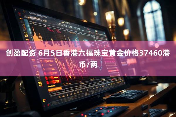 创盈配资 6月5日香港六福珠宝黄金价格37460港币/两