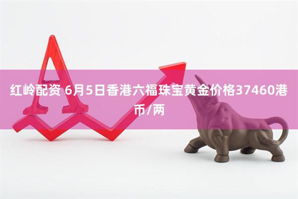红岭配资 6月5日香港六福珠宝黄金价格37460港币/两