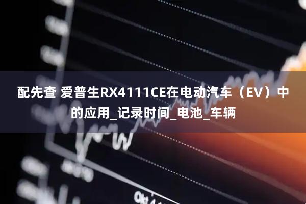 配先查 爱普生RX4111CE在电动汽车（EV）中的应用_记录时间_电池_车辆