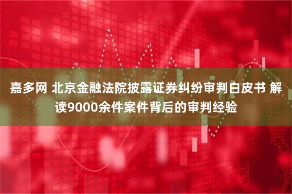 嘉多网 北京金融法院披露证券纠纷审判白皮书 解读9000余件案件背后的审判经验