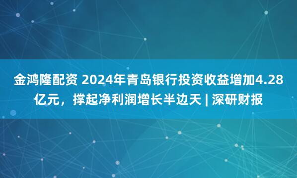 金鸿隆配资 2024年青岛银行投资收益增加4.28亿元，撑起净利润增长半边天 | 深研财报