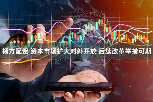 杨方配资 资本市场扩大对外开放 后续改革举措可期
