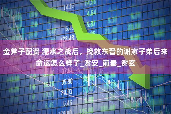 金斧子配资 淝水之战后，挽救东晋的谢家子弟后来命运怎么样了_谢安_前秦_谢玄