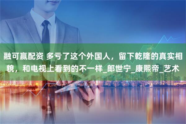 融可赢配资 多亏了这个外国人，留下乾隆的真实相貌，和电视上看到的不一样_郎世宁_康熙帝_艺术