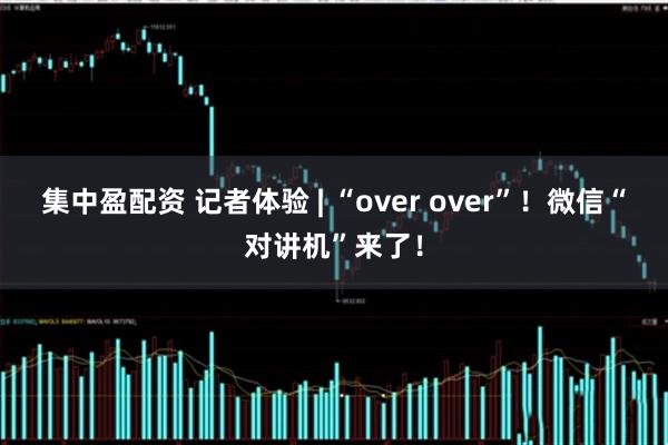 集中盈配资 记者体验 | “over over”！微信“对讲机”来了！