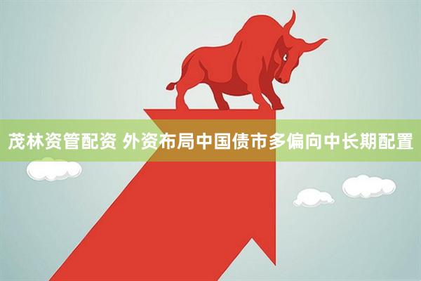 茂林资管配资 外资布局中国债市多偏向中长期配置