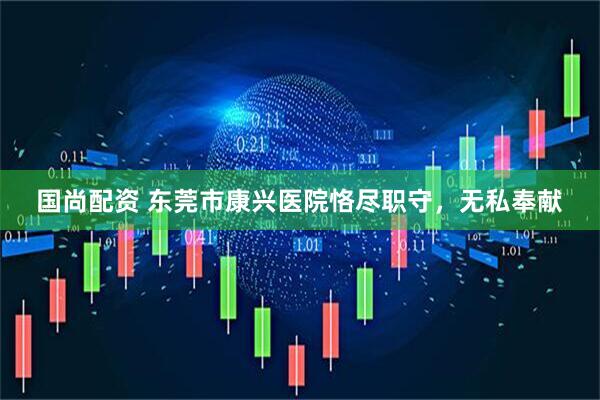 国尚配资 东莞市康兴医院恪尽职守，无私奉献