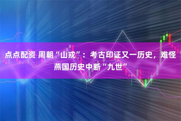 点点配资 周朝“山戎”：考古印证又一历史，难怪燕国历史中断“九世”