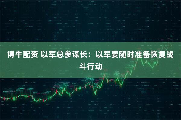 博牛配资 以军总参谋长：以军要随时准备恢复战斗行动