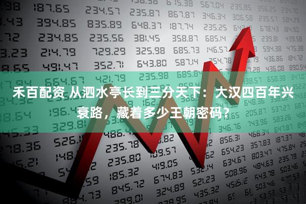 禾百配资 从泗水亭长到三分天下：大汉四百年兴衰路，藏着多少王朝密码？