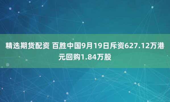 精选期货配资 百胜中国9月19日斥资627.12万港元回购1.84万股