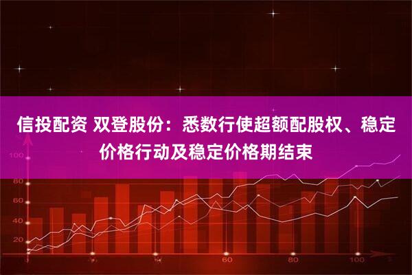 信投配资 双登股份：悉数行使超额配股权、稳定价格行动及稳定价格期结束