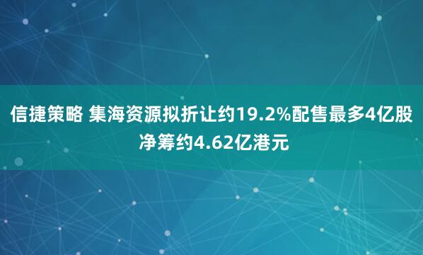 信捷策略 集海资源拟折让约19.2%配售最多4亿股 净筹约4.62亿港元