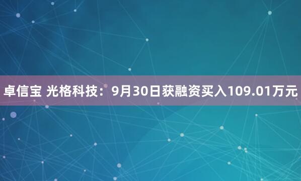 卓信宝 光格科技：9月30日获融资买入109.01万元
