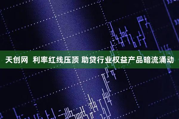 天创网  利率红线压顶 助贷行业权益产品暗流涌动