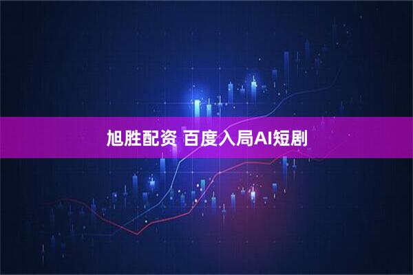 旭胜配资 百度入局AI短剧