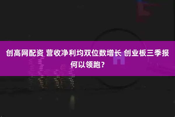 创高网配资 营收净利均双位数增长 创业板三季报何以领跑？