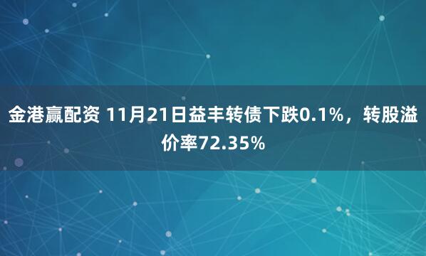 金港赢配资 11月21日益丰转债下跌0.1%，转股溢价率72.35%