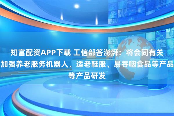 知富配资APP下载 工信部答澎湃：将会同有关部门加强养老服务机器人、适老鞋服、易吞咽食品等产品研发
