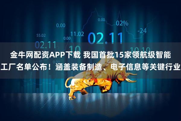 金牛网配资APP下载 我国首批15家领航级智能工厂名单公布！涵盖装备制造、电子信息等关键行业