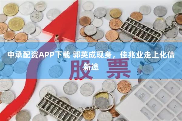 中承配资APP下载 郭英成现身，佳兆业走上化债新途