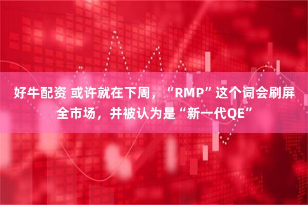 好牛配资 或许就在下周，“RMP”这个词会刷屏全市场，并被认为是“新一代QE”