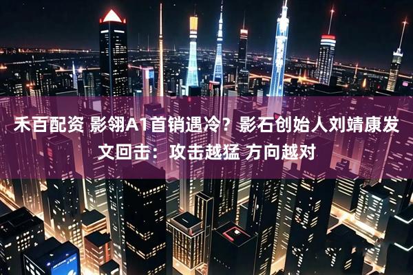 禾百配资 影翎A1首销遇冷？影石创始人刘靖康发文回击：攻击越猛 方向越对