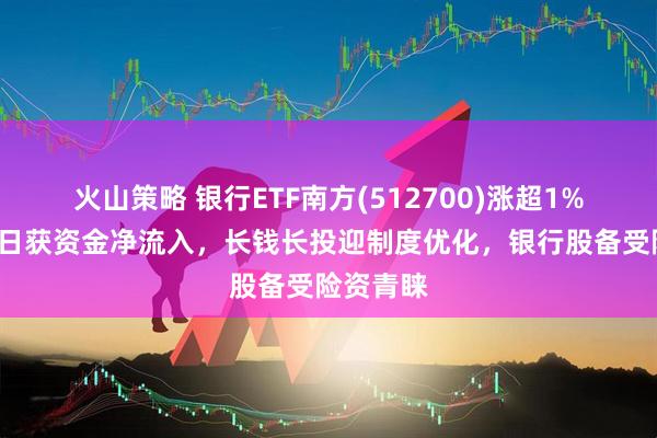 火山策略 银行ETF南方(512700)涨超1%，连续3日获资金净流入，长钱长投迎制度优化，银行股备受险资青睐