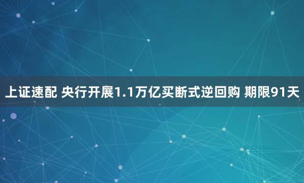 上证速配 央行开展1.1万亿买断式逆回购 期限91天