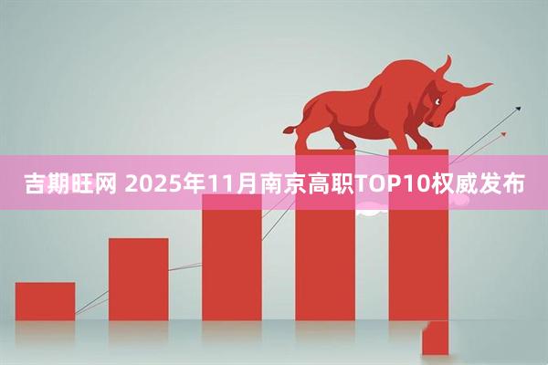 吉期旺网 2025年11月南京高职TOP10权威发布