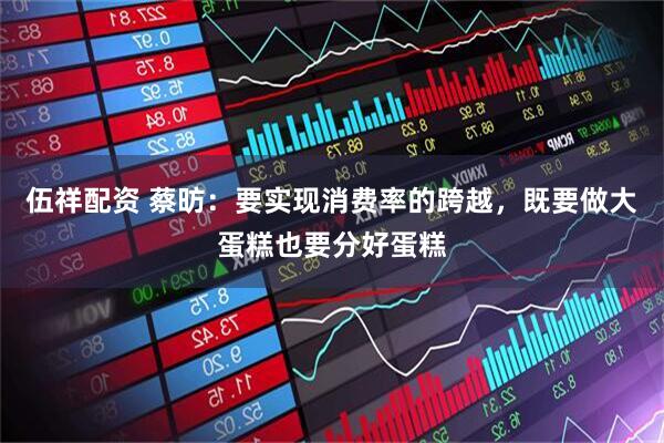 伍祥配资 蔡昉：要实现消费率的跨越，既要做大蛋糕也要分好蛋糕