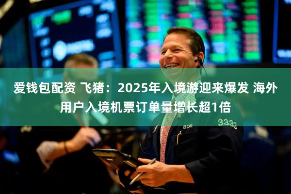 爱钱包配资 飞猪：2025年入境游迎来爆发 海外用户入境机票订单量增长超1倍