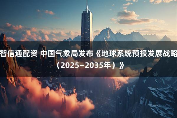 智信通配资 中国气象局发布《地球系统预报发展战略（2025—2035年）》
